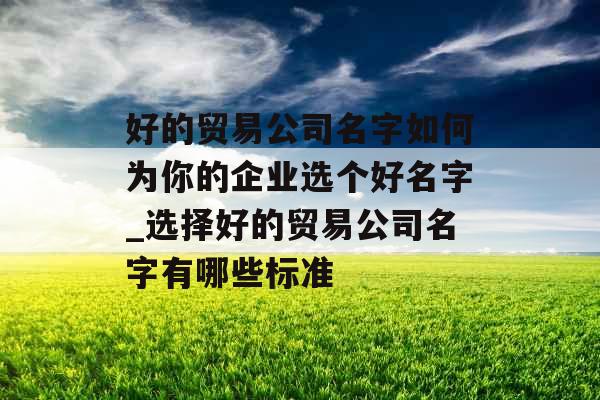 好的贸易公司名字如何为你的企业选个好名字_选择好的贸易公司名字有哪些标准
