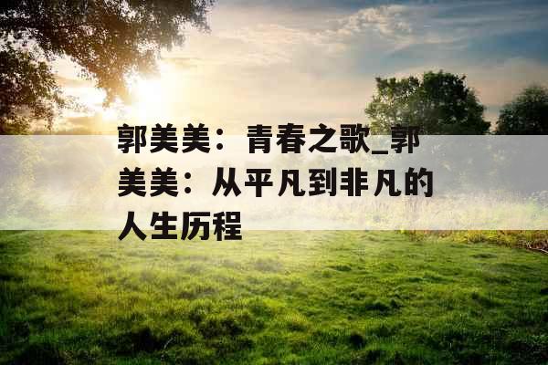 郭美美：青春之歌_郭美美：从平凡到非凡的人生历程