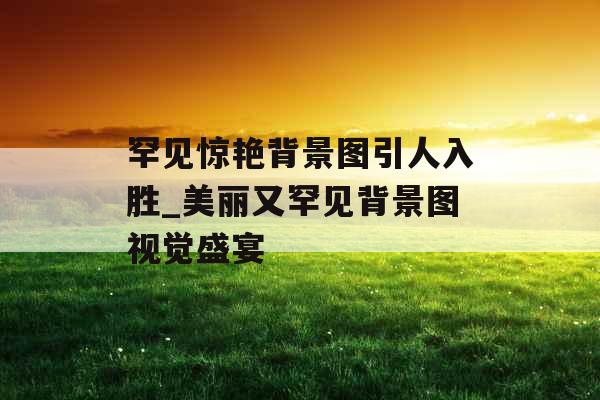 罕见惊艳背景图引人入胜_美丽又罕见背景图视觉盛宴