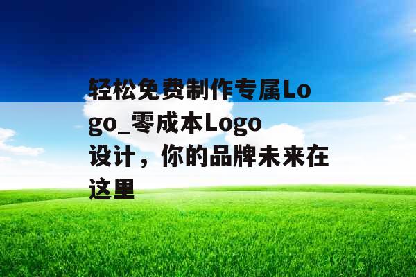 轻松免费制作专属Logo_零成本Logo设计，你的品牌未来在这里