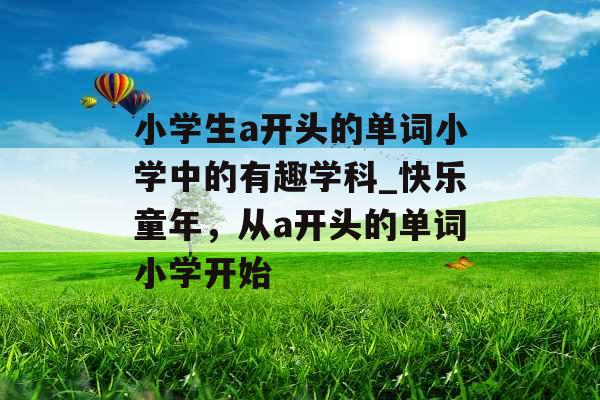小学生a开头的单词小学中的有趣学科_快乐童年，从a开头的单词小学开始