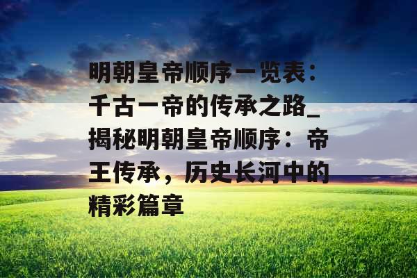 明朝皇帝顺序一览表：千古一帝的传承之路_揭秘明朝皇帝顺序：帝王传承，历史长河中的精彩篇章