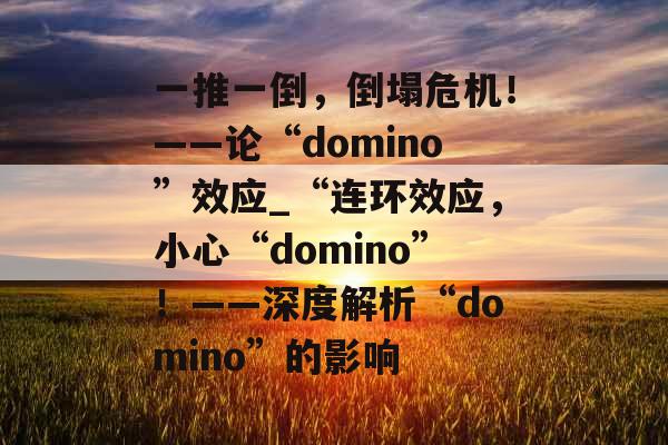 一推一倒，倒塌危机！——论“domino”效应_“连环效应，小心“domino”！——深度解析“domino”的影响