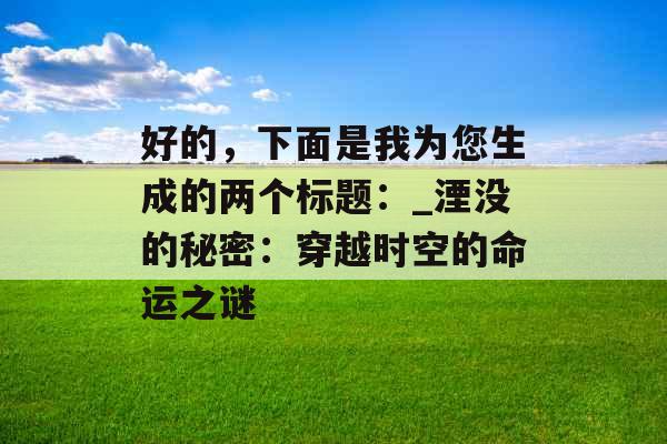 好的，下面是我为您生成的两个标题：_湮没的秘密：穿越时空的命运之谜