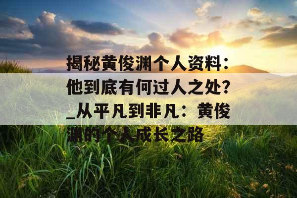 揭秘黄俊渊个人资料：他到底有何过人之处？_从平凡到非凡：黄俊渊的个人成长之路