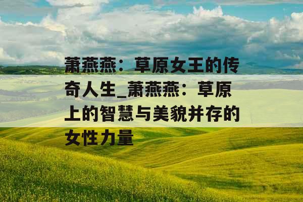 萧燕燕：草原女王的传奇人生_萧燕燕：草原上的智慧与美貌并存的女性力量