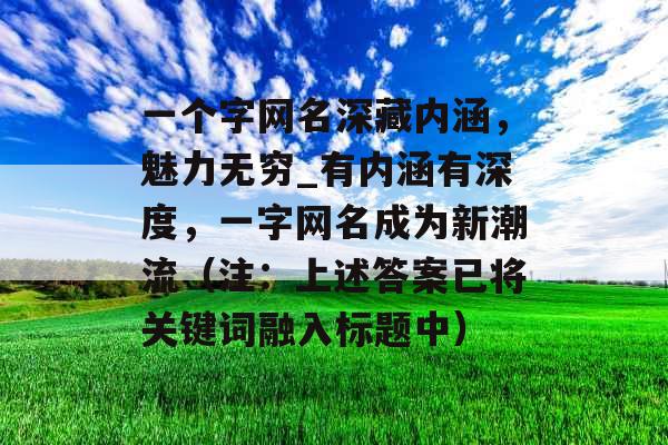 一个字网名深藏内涵，魅力无穷_有内涵有深度，一字网名成为新潮流（注：上述答案已将关键词融入标题中）