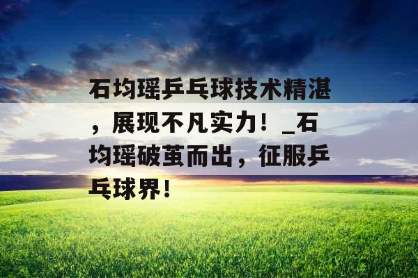 石均瑶乒乓球技术精湛，展现不凡实力！_石均瑶破茧而出，征服乒乓球界！
