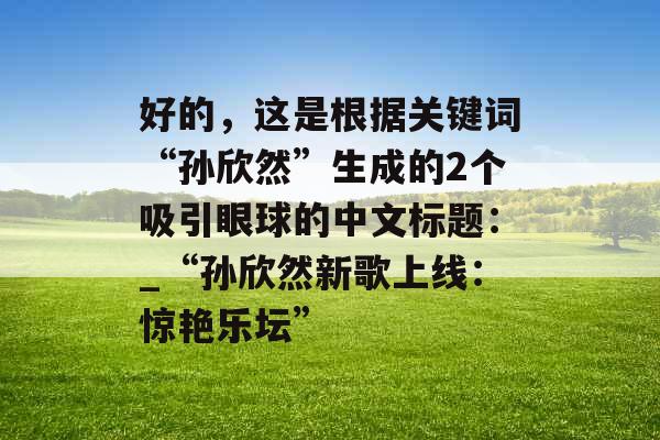 好的，这是根据关键词“孙欣然”生成的2个吸引眼球的中文标题：_“孙欣然新歌上线：惊艳乐坛”