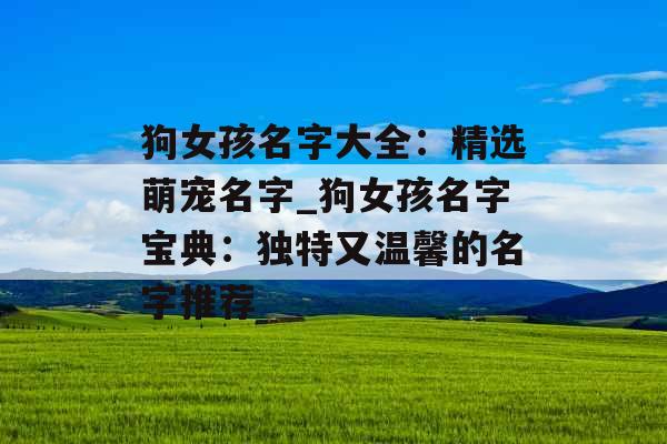 狗女孩名字大全：精选萌宠名字_狗女孩名字宝典：独特又温馨的名字推荐