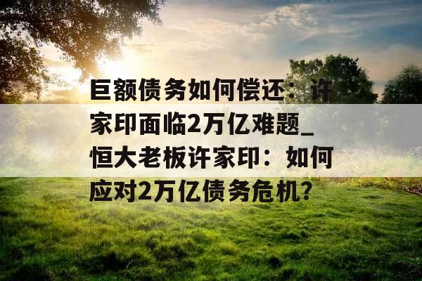 巨额债务如何偿还：许家印面临2万亿难题_恒大老板许家印：如何应对2万亿债务危机？