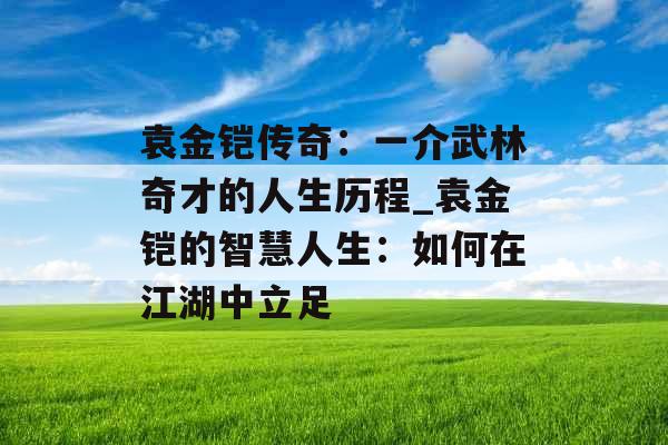 袁金铠传奇：一介武林奇才的人生历程_袁金铠的智慧人生：如何在江湖中立足