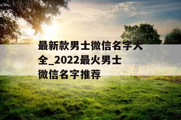 最新款男士微信名字大全_2022最火男士微信名字推荐