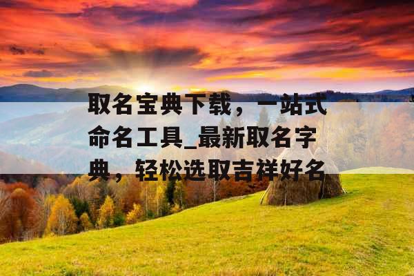取名宝典下载，一站式命名工具_最新取名字典，轻松选取吉祥好名