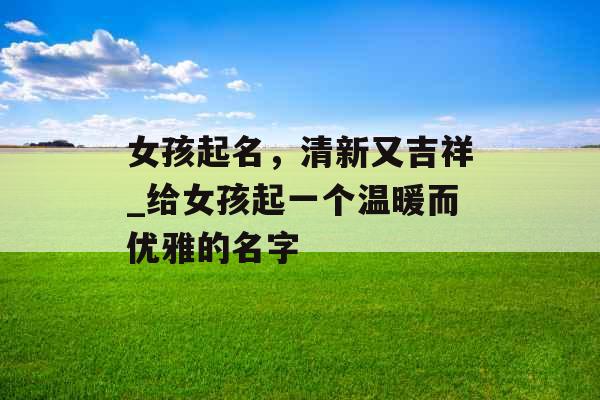 女孩起名，清新又吉祥_给女孩起一个温暖而优雅的名字