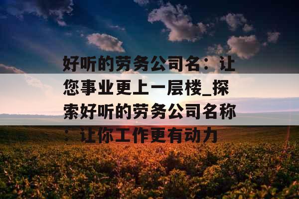 好听的劳务公司名：让您事业更上一层楼_探索好听的劳务公司名称：让你工作更有动力