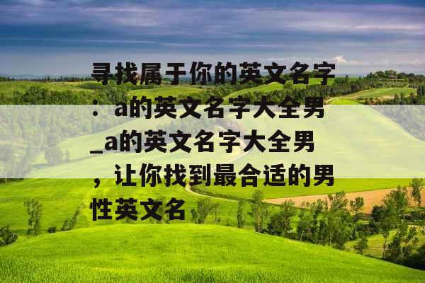 寻找属于你的英文名字：a的英文名字大全男_a的英文名字大全男，让你找到最合适的男性英文名