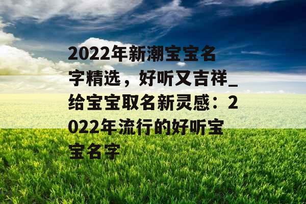 2022年新潮宝宝名字精选，好听又吉祥_给宝宝取名新灵感：2022年流行的好听宝宝名字