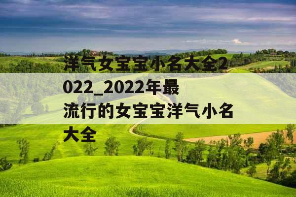 洋气女宝宝小名大全2022_2022年最流行的女宝宝洋气小名大全