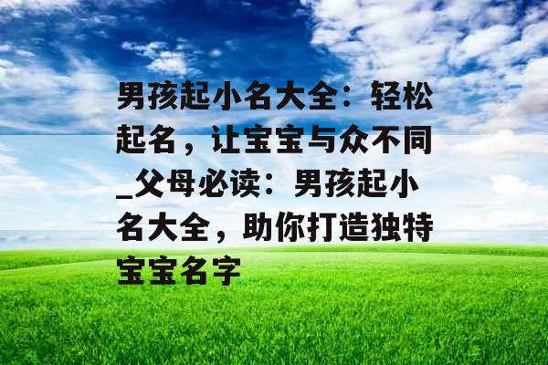 男孩起小名大全：轻松起名，让宝宝与众不同_父母必读：男孩起小名大全，助你打造独特宝宝名字