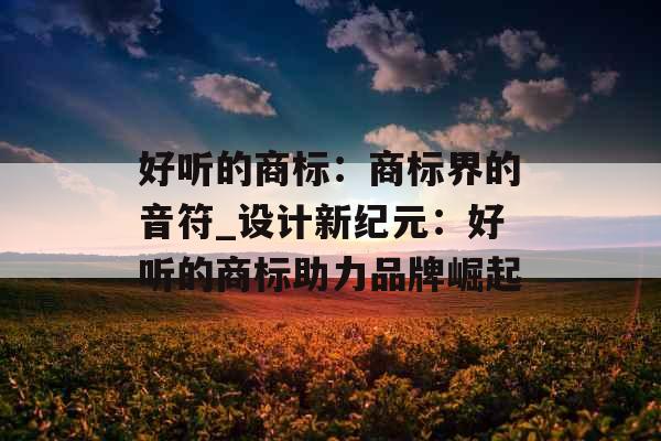 好听的商标：商标界的音符_设计新纪元：好听的商标助力品牌崛起