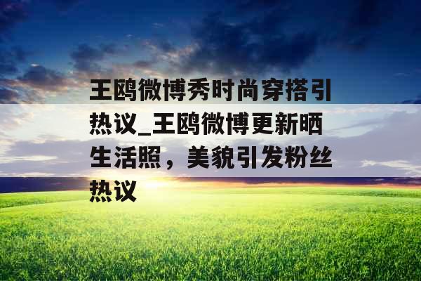 王鸥微博秀时尚穿搭引热议_王鸥微博更新晒生活照，美貌引发粉丝热议