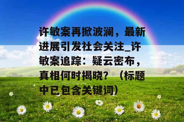 许敏案再掀波澜，最新进展引发社会关注_许敏案追踪：疑云密布，真相何时揭晓？（标题中已包含关键词）