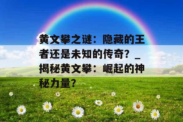 黄文攀之谜：隐藏的王者还是未知的传奇？_揭秘黄文攀：崛起的神秘力量？