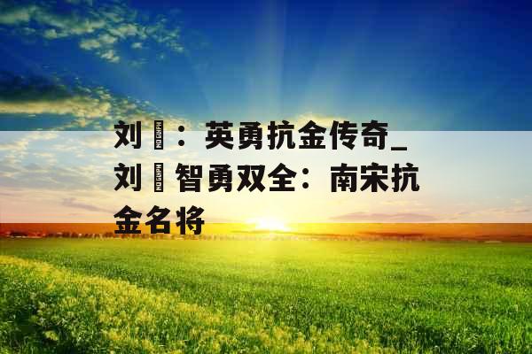 刘锜：英勇抗金传奇_刘锜智勇双全：南宋抗金名将