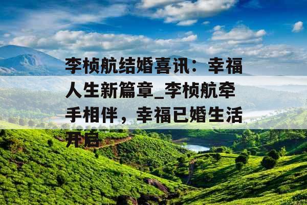 李桢航结婚喜讯：幸福人生新篇章_李桢航牵手相伴，幸福已婚生活开启