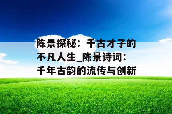 陈景探秘：千古才子的不凡人生_陈景诗词：千年古韵的流传与创新