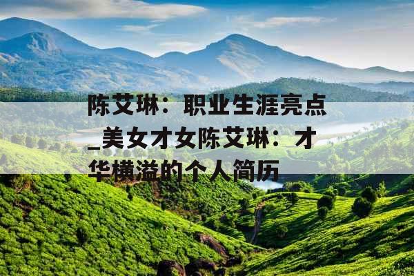 陈艾琳：职业生涯亮点_美女才女陈艾琳：才华横溢的个人简历