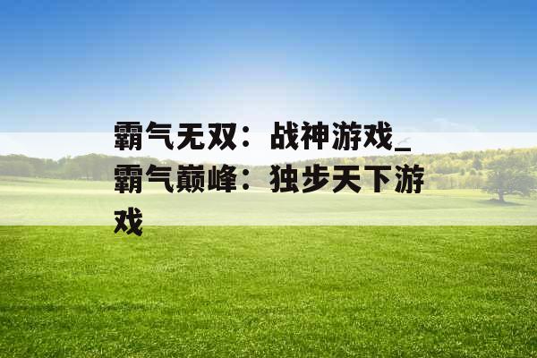 霸气无双：战神游戏_霸气巅峰：独步天下游戏