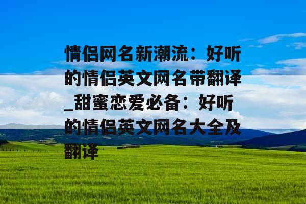 情侣网名新潮流：好听的情侣英文网名带翻译_甜蜜恋爱必备：好听的情侣英文网名大全及翻译