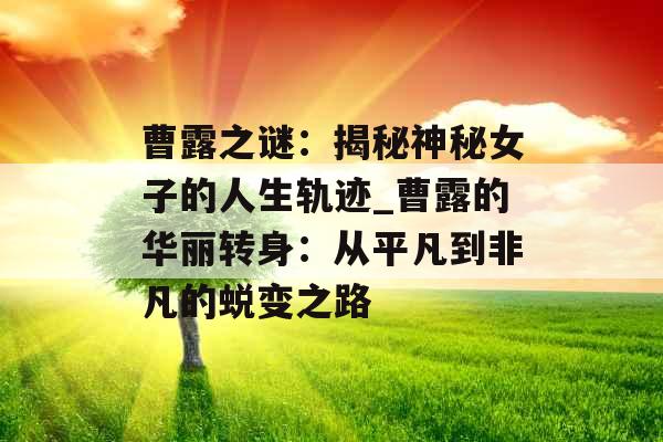 曹露之谜：揭秘神秘女子的人生轨迹_曹露的华丽转身：从平凡到非凡的蜕变之路