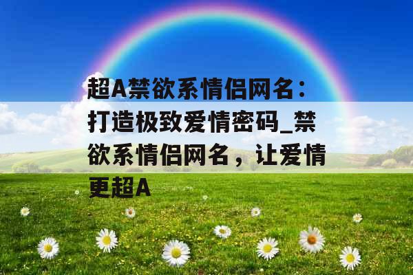 超A禁欲系情侣网名：打造极致爱情密码_禁欲系情侣网名，让爱情更超A