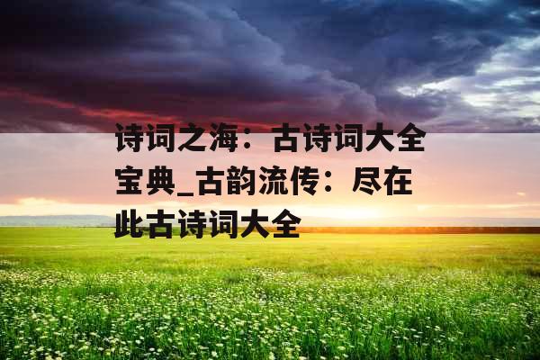 诗词之海：古诗词大全宝典_古韵流传：尽在此古诗词大全