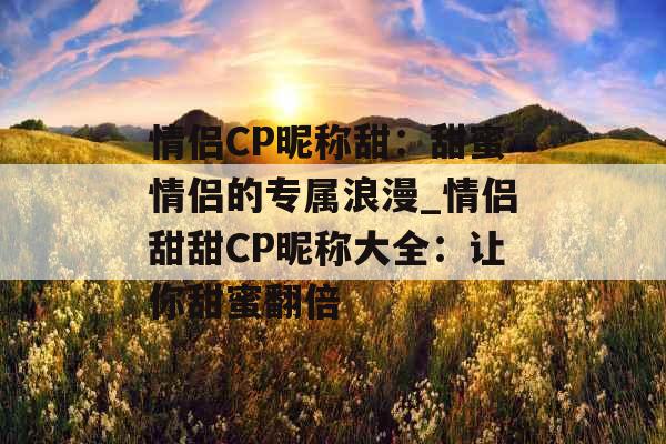 情侣CP昵称甜：甜蜜情侣的专属浪漫_情侣甜甜CP昵称大全：让你甜蜜翻倍