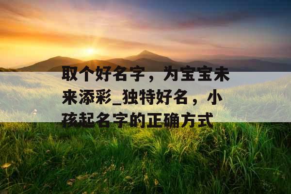 取个好名字，为宝宝未来添彩_独特好名，小孩起名字的正确方式