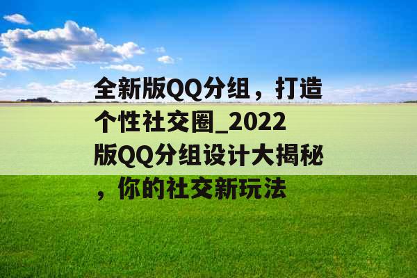 全新版QQ分组，打造个性社交圈_2022版QQ分组设计大揭秘，你的社交新玩法