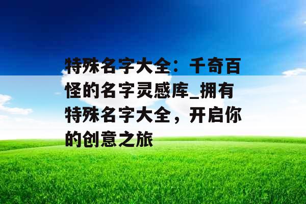 特殊名字大全：千奇百怪的名字灵感库_拥有特殊名字大全，开启你的创意之旅