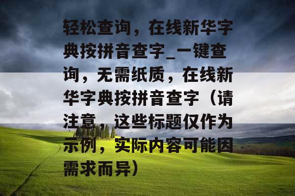 轻松查询，在线新华字典按拼音查字_一键查询，无需纸质，在线新华字典按拼音查字（请注意，这些标题仅作为示例，实际内容可能因需求而异）
