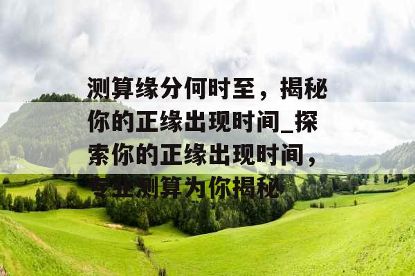 测算缘分何时至，揭秘你的正缘出现时间_探索你的正缘出现时间，专业测算为你揭秘