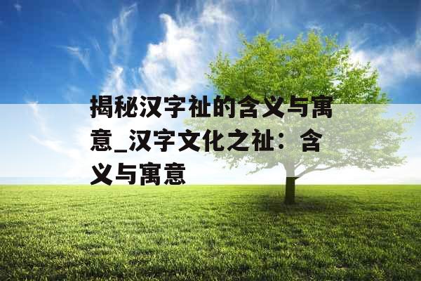 揭秘汉字祉的含义与寓意_汉字文化之祉：含义与寓意