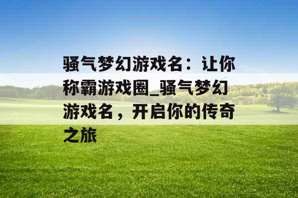 骚气梦幻游戏名：让你称霸游戏圈_骚气梦幻游戏名，开启你的传奇之旅