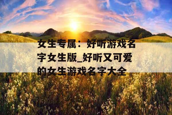 女生专属：好听游戏名字女生版_好听又可爱的女生游戏名字大全