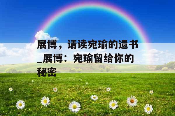 展博，请读宛瑜的遗书_展博：宛瑜留给你的秘密