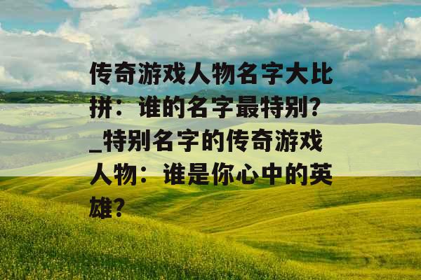 传奇游戏人物名字大比拼：谁的名字最特别？_特别名字的传奇游戏人物：谁是你心中的英雄？