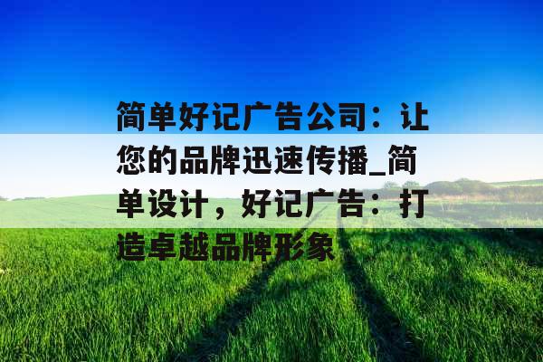 简单好记广告公司：让您的品牌迅速传播_简单设计，好记广告：打造卓越品牌形象