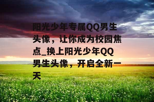 阳光少年专属QQ男生头像，让你成为校园焦点_换上阳光少年QQ男生头像，开启全新一天